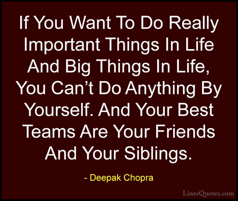 Deepak Chopra Quotes (3) - If You Want To Do Really Important Thi... - QuotesIf You Want To Do Really Important Things In Life And Big Things In Life, You Can't Do Anything By Yourself. And Your Best Teams Are Your Friends And Your Siblings.