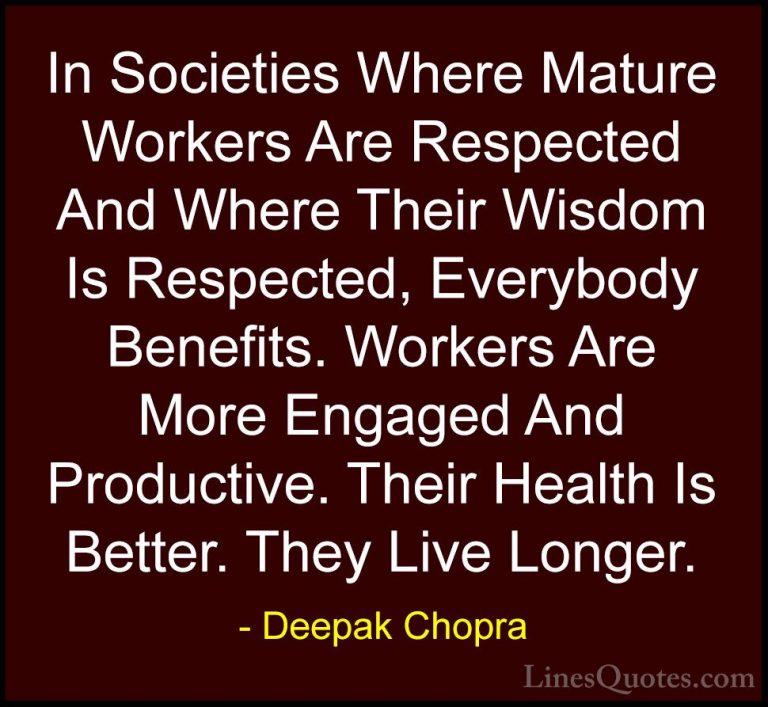 Deepak Chopra Quotes (36) - In Societies Where Mature Workers Are... - QuotesIn Societies Where Mature Workers Are Respected And Where Their Wisdom Is Respected, Everybody Benefits. Workers Are More Engaged And Productive. Their Health Is Better. They Live Longer.