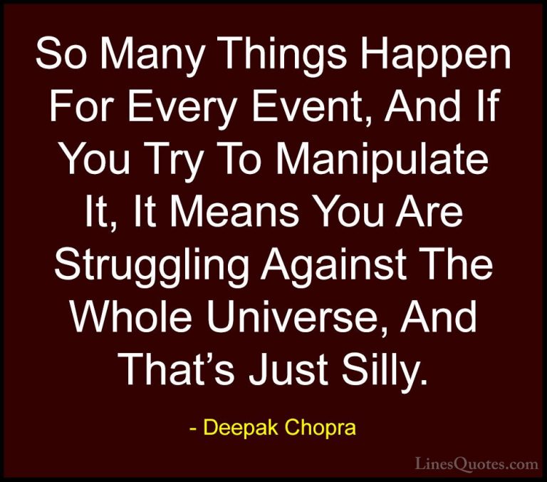 Deepak Chopra Quotes (39) - So Many Things Happen For Every Event... - QuotesSo Many Things Happen For Every Event, And If You Try To Manipulate It, It Means You Are Struggling Against The Whole Universe, And That's Just Silly.