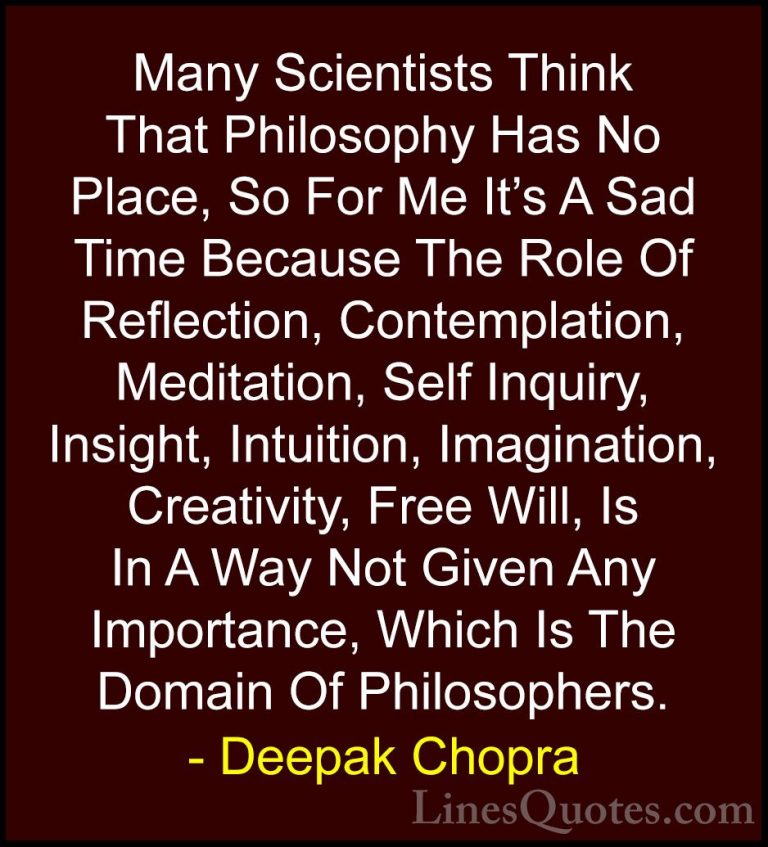 Deepak Chopra Quotes (4) - Many Scientists Think That Philosophy ... - QuotesMany Scientists Think That Philosophy Has No Place, So For Me It's A Sad Time Because The Role Of Reflection, Contemplation, Meditation, Self Inquiry, Insight, Intuition, Imagination, Creativity, Free Will, Is In A Way Not Given Any Importance, Which Is The Domain Of Philosophers.