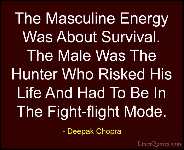 Deepak Chopra Quotes (41) - The Masculine Energy Was About Surviv... - QuotesThe Masculine Energy Was About Survival. The Male Was The Hunter Who Risked His Life And Had To Be In The Fight-flight Mode.