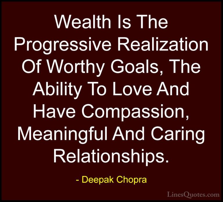 Deepak Chopra Quotes (43) - Wealth Is The Progressive Realization... - QuotesWealth Is The Progressive Realization Of Worthy Goals, The Ability To Love And Have Compassion, Meaningful And Caring Relationships.