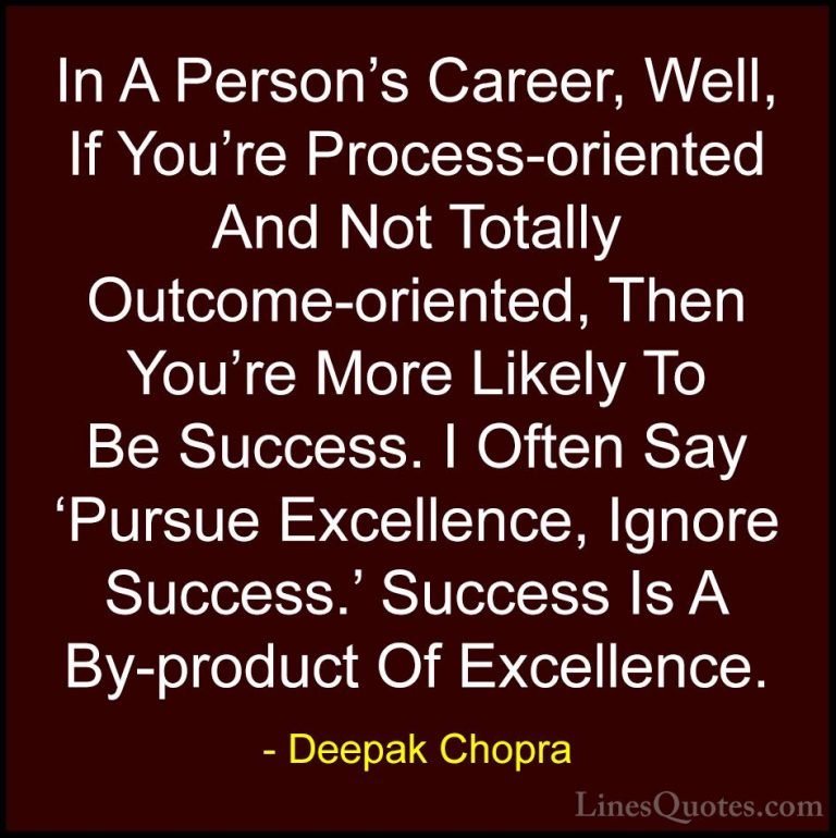 Deepak Chopra Quotes (48) - In A Person's Career, Well, If You're... - QuotesIn A Person's Career, Well, If You're Process-oriented And Not Totally Outcome-oriented, Then You're More Likely To Be Success. I Often Say 'Pursue Excellence, Ignore Success.' Success Is A By-product Of Excellence.