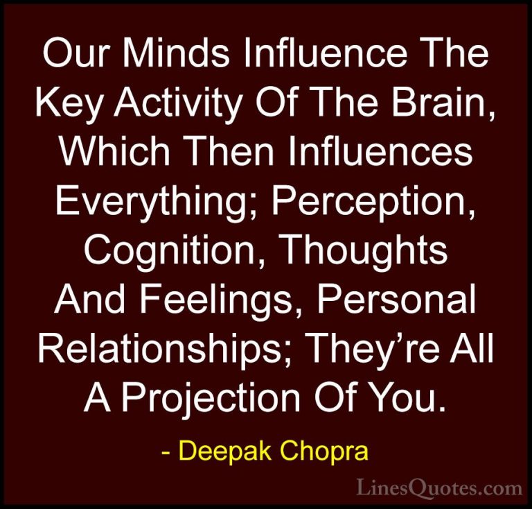 Deepak Chopra Quotes (52) - Our Minds Influence The Key Activity ... - QuotesOur Minds Influence The Key Activity Of The Brain, Which Then Influences Everything; Perception, Cognition, Thoughts And Feelings, Personal Relationships; They're All A Projection Of You.