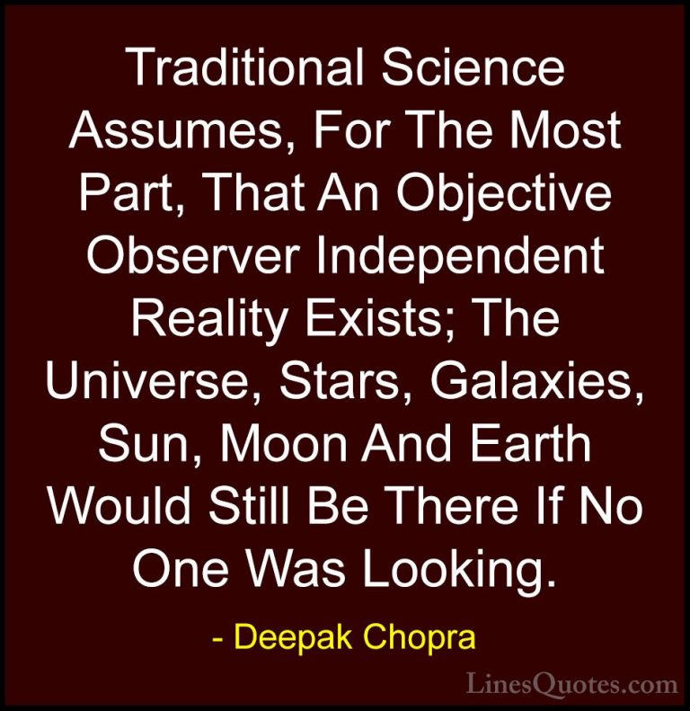 Deepak Chopra Quotes (55) - Traditional Science Assumes, For The ... - QuotesTraditional Science Assumes, For The Most Part, That An Objective Observer Independent Reality Exists; The Universe, Stars, Galaxies, Sun, Moon And Earth Would Still Be There If No One Was Looking.