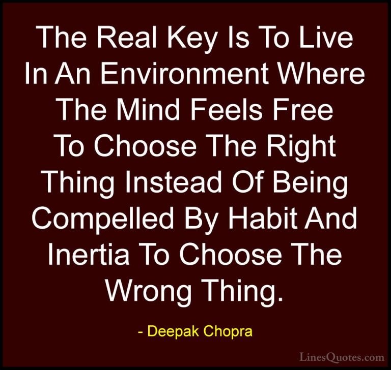 Deepak Chopra Quotes (56) - The Real Key Is To Live In An Environ... - QuotesThe Real Key Is To Live In An Environment Where The Mind Feels Free To Choose The Right Thing Instead Of Being Compelled By Habit And Inertia To Choose The Wrong Thing.