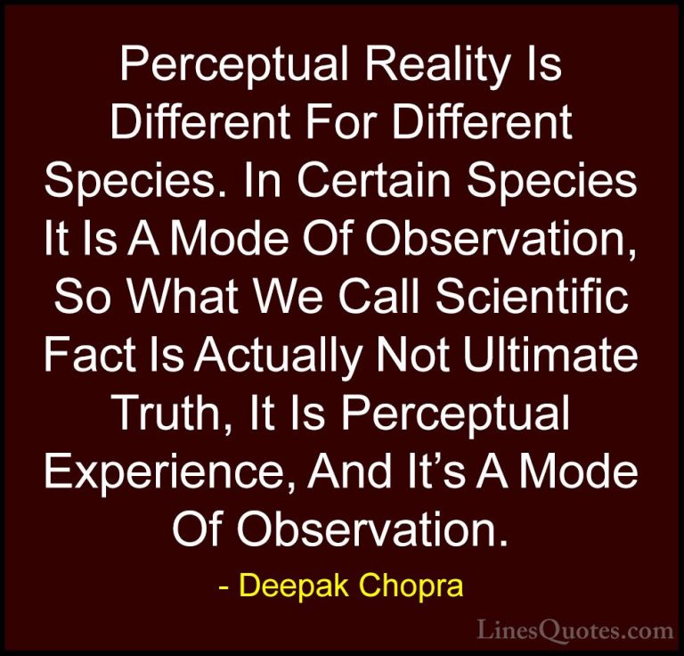 Deepak Chopra Quotes (66) - Perceptual Reality Is Different For D... - QuotesPerceptual Reality Is Different For Different Species. In Certain Species It Is A Mode Of Observation, So What We Call Scientific Fact Is Actually Not Ultimate Truth, It Is Perceptual Experience, And It's A Mode Of Observation.