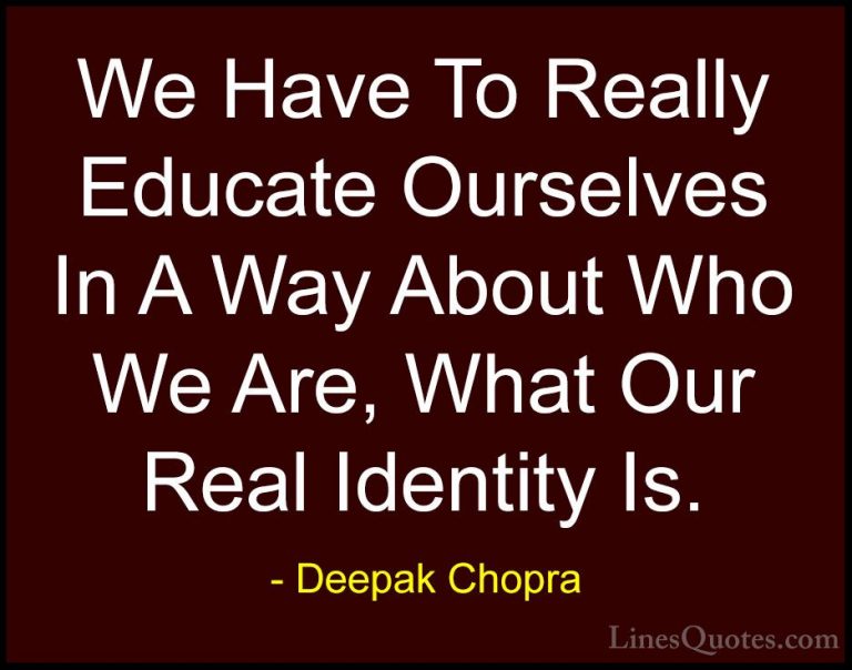 Deepak Chopra Quotes (7) - We Have To Really Educate Ourselves In... - QuotesWe Have To Really Educate Ourselves In A Way About Who We Are, What Our Real Identity Is.