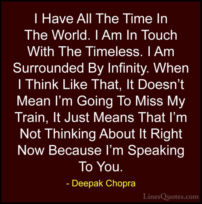 Deepak Chopra Quotes (79) - I Have All The Time In The World. I A... - QuotesI Have All The Time In The World. I Am In Touch With The Timeless. I Am Surrounded By Infinity. When I Think Like That, It Doesn't Mean I'm Going To Miss My Train, It Just Means That I'm Not Thinking About It Right Now Because I'm Speaking To You.