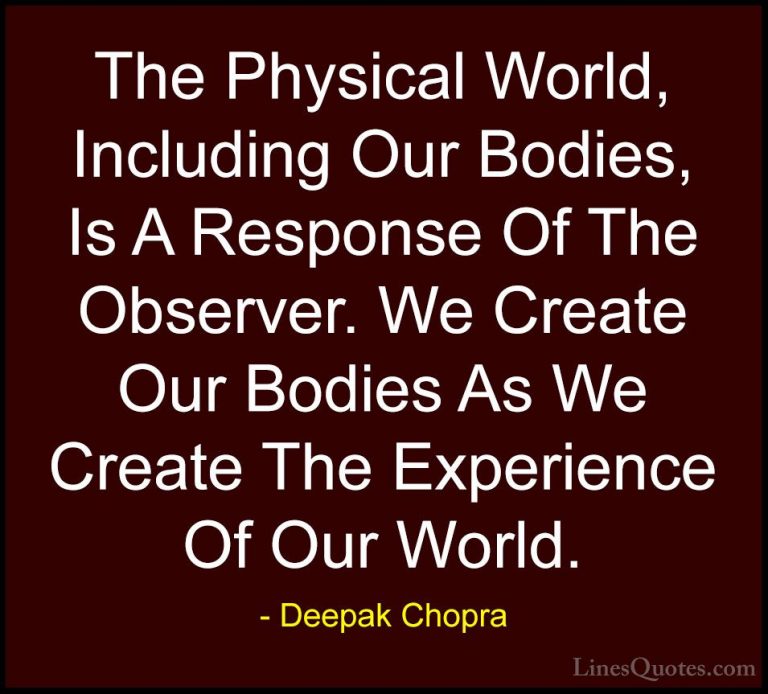 Deepak Chopra Quotes (85) - The Physical World, Including Our Bod... - QuotesThe Physical World, Including Our Bodies, Is A Response Of The Observer. We Create Our Bodies As We Create The Experience Of Our World.