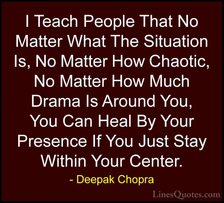 Deepak Chopra Quotes (94) - I Teach People That No Matter What Th... - QuotesI Teach People That No Matter What The Situation Is, No Matter How Chaotic, No Matter How Much Drama Is Around You, You Can Heal By Your Presence If You Just Stay Within Your Center.