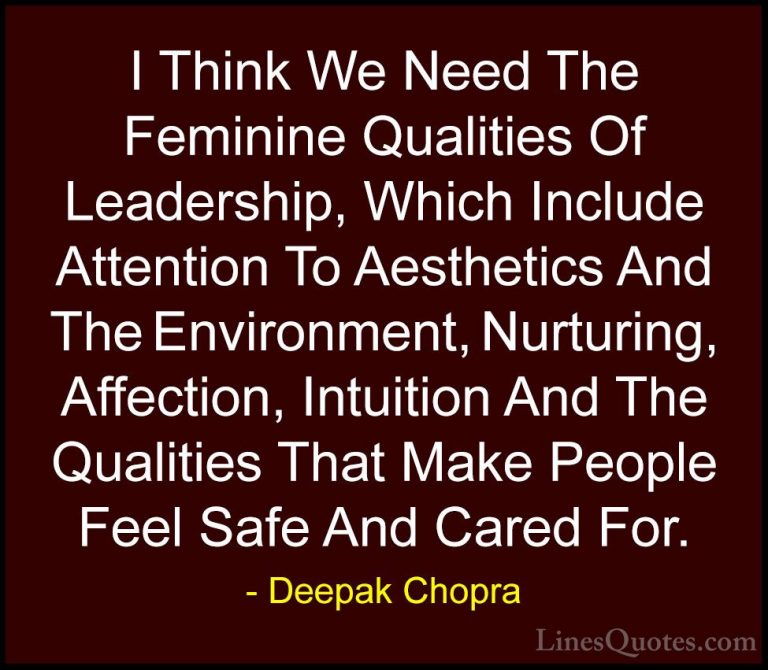 Deepak Chopra Quotes (95) - I Think We Need The Feminine Qualitie... - QuotesI Think We Need The Feminine Qualities Of Leadership, Which Include Attention To Aesthetics And The Environment, Nurturing, Affection, Intuition And The Qualities That Make People Feel Safe And Cared For.