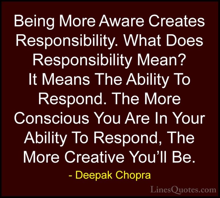 Deepak Chopra Quotes (98) - Being More Aware Creates Responsibili... - QuotesBeing More Aware Creates Responsibility. What Does Responsibility Mean? It Means The Ability To Respond. The More Conscious You Are In Your Ability To Respond, The More Creative You'll Be.