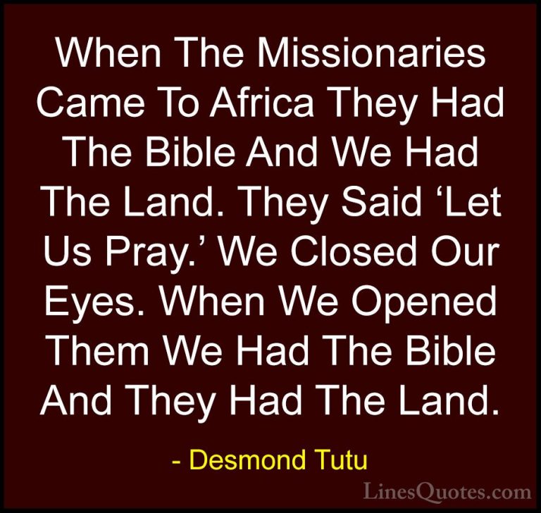 Desmond Tutu Quotes (10) - When The Missionaries Came To Africa T... - QuotesWhen The Missionaries Came To Africa They Had The Bible And We Had The Land. They Said 'Let Us Pray.' We Closed Our Eyes. When We Opened Them We Had The Bible And They Had The Land.