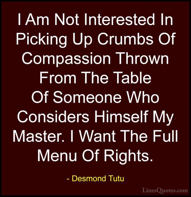 Desmond Tutu Quotes (21) - I Am Not Interested In Picking Up Crum... - QuotesI Am Not Interested In Picking Up Crumbs Of Compassion Thrown From The Table Of Someone Who Considers Himself My Master. I Want The Full Menu Of Rights.