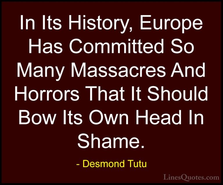 Desmond Tutu Quotes (25) - In Its History, Europe Has Committed S... - QuotesIn Its History, Europe Has Committed So Many Massacres And Horrors That It Should Bow Its Own Head In Shame.