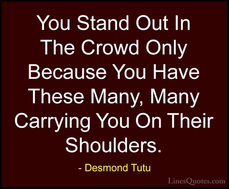 Desmond Tutu Quotes (27) - You Stand Out In The Crowd Only Becaus... - QuotesYou Stand Out In The Crowd Only Because You Have These Many, Many Carrying You On Their Shoulders.