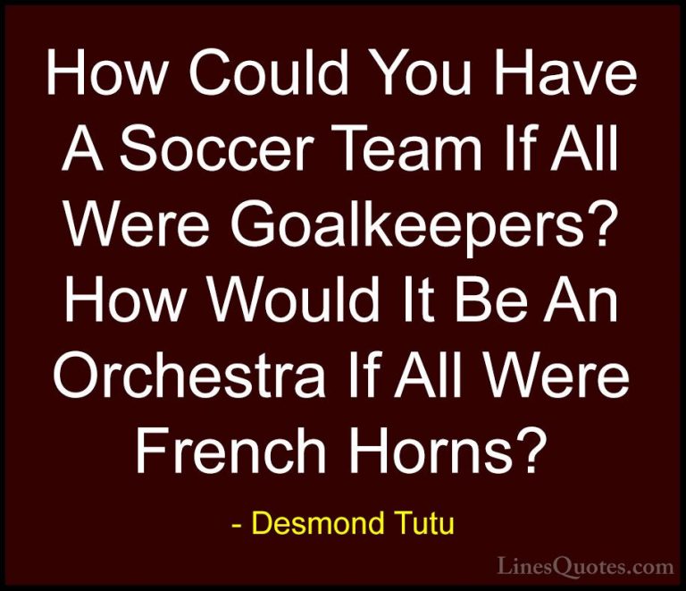 Desmond Tutu Quotes (28) - How Could You Have A Soccer Team If Al... - QuotesHow Could You Have A Soccer Team If All Were Goalkeepers? How Would It Be An Orchestra If All Were French Horns?