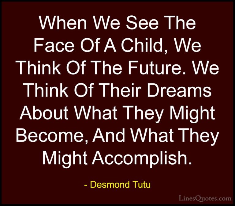 Desmond Tutu Quotes (29) - When We See The Face Of A Child, We Th... - QuotesWhen We See The Face Of A Child, We Think Of The Future. We Think Of Their Dreams About What They Might Become, And What They Might Accomplish.