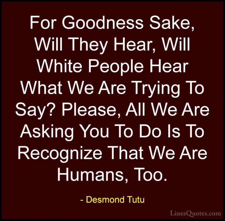 Desmond Tutu Quotes (34) - For Goodness Sake, Will They Hear, Wil... - QuotesFor Goodness Sake, Will They Hear, Will White People Hear What We Are Trying To Say? Please, All We Are Asking You To Do Is To Recognize That We Are Humans, Too.
