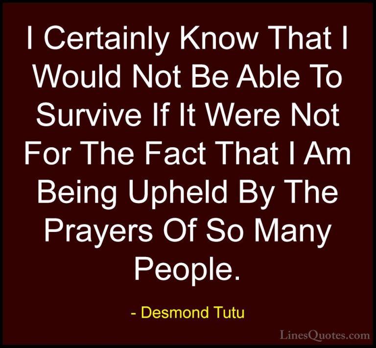 Desmond Tutu Quotes (40) - I Certainly Know That I Would Not Be A... - QuotesI Certainly Know That I Would Not Be Able To Survive If It Were Not For The Fact That I Am Being Upheld By The Prayers Of So Many People.