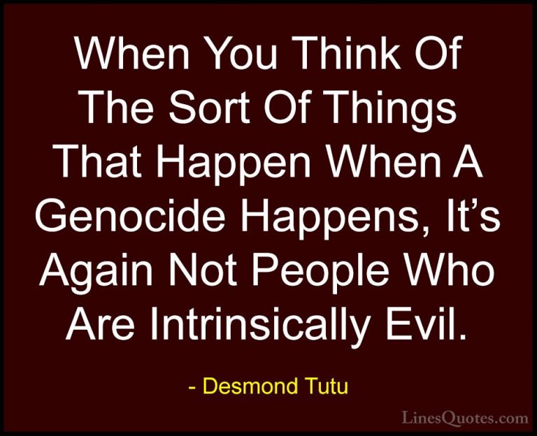 Desmond Tutu Quotes (42) - When You Think Of The Sort Of Things T... - QuotesWhen You Think Of The Sort Of Things That Happen When A Genocide Happens, It's Again Not People Who Are Intrinsically Evil.
