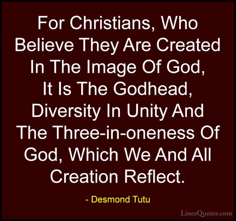 Desmond Tutu Quotes (52) - For Christians, Who Believe They Are C... - QuotesFor Christians, Who Believe They Are Created In The Image Of God, It Is The Godhead, Diversity In Unity And The Three-in-oneness Of God, Which We And All Creation Reflect.
