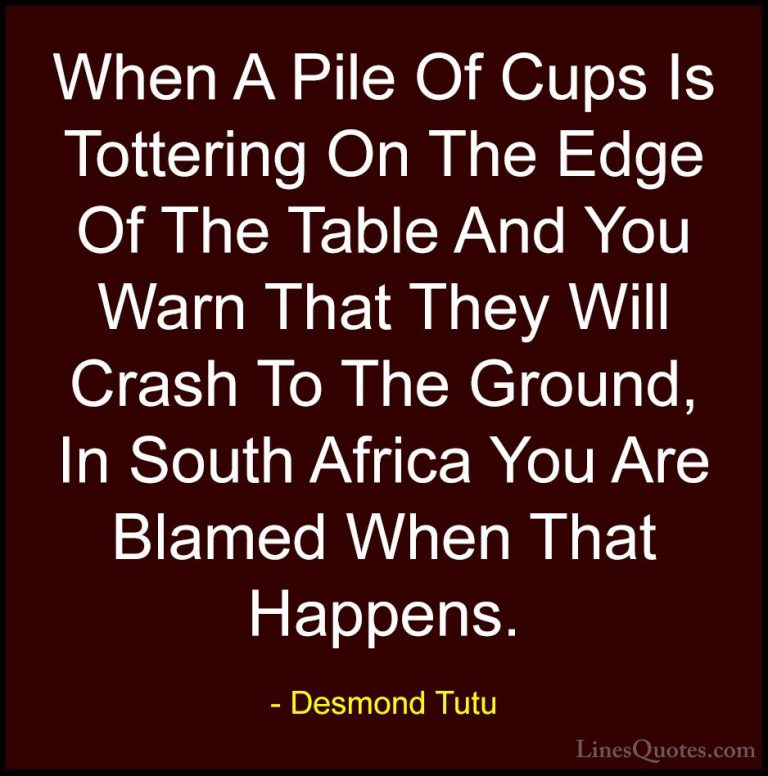 Desmond Tutu Quotes (67) - When A Pile Of Cups Is Tottering On Th... - QuotesWhen A Pile Of Cups Is Tottering On The Edge Of The Table And You Warn That They Will Crash To The Ground, In South Africa You Are Blamed When That Happens.