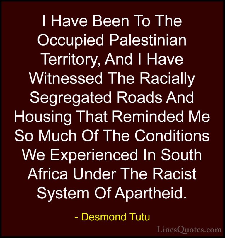 Desmond Tutu Quotes (72) - I Have Been To The Occupied Palestinia... - QuotesI Have Been To The Occupied Palestinian Territory, And I Have Witnessed The Racially Segregated Roads And Housing That Reminded Me So Much Of The Conditions We Experienced In South Africa Under The Racist System Of Apartheid.