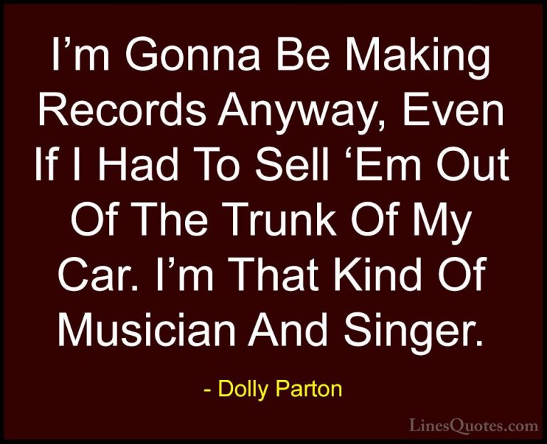 Dolly Parton Quotes (109) - I'm Gonna Be Making Records Anyway, E... - QuotesI'm Gonna Be Making Records Anyway, Even If I Had To Sell 'Em Out Of The Trunk Of My Car. I'm That Kind Of Musician And Singer.