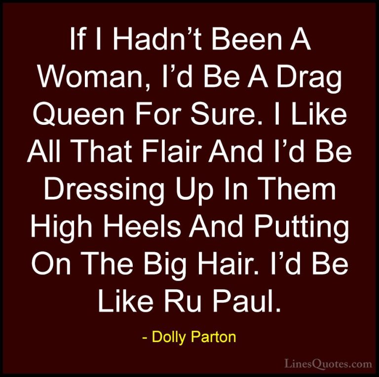 Dolly Parton Quotes (11) - If I Hadn't Been A Woman, I'd Be A Dra... - QuotesIf I Hadn't Been A Woman, I'd Be A Drag Queen For Sure. I Like All That Flair And I'd Be Dressing Up In Them High Heels And Putting On The Big Hair. I'd Be Like Ru Paul.