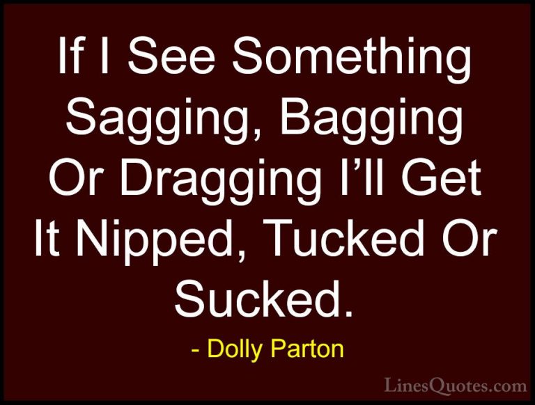 Dolly Parton Quotes (110) - If I See Something Sagging, Bagging O... - QuotesIf I See Something Sagging, Bagging Or Dragging I'll Get It Nipped, Tucked Or Sucked.