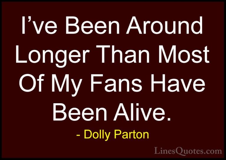 Dolly Parton Quotes (114) - I've Been Around Longer Than Most Of ... - QuotesI've Been Around Longer Than Most Of My Fans Have Been Alive.