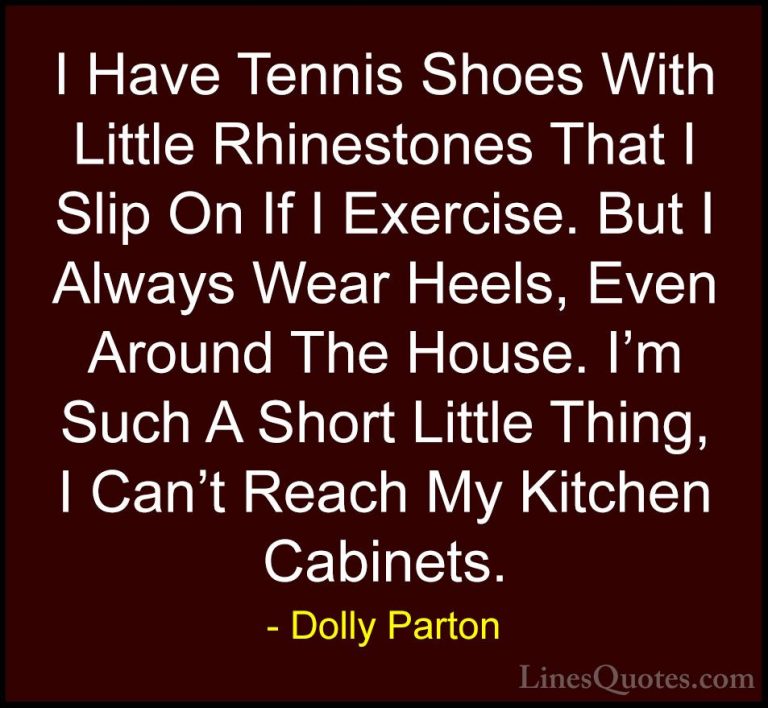 Dolly Parton Quotes (116) - I Have Tennis Shoes With Little Rhine... - QuotesI Have Tennis Shoes With Little Rhinestones That I Slip On If I Exercise. But I Always Wear Heels, Even Around The House. I'm Such A Short Little Thing, I Can't Reach My Kitchen Cabinets.