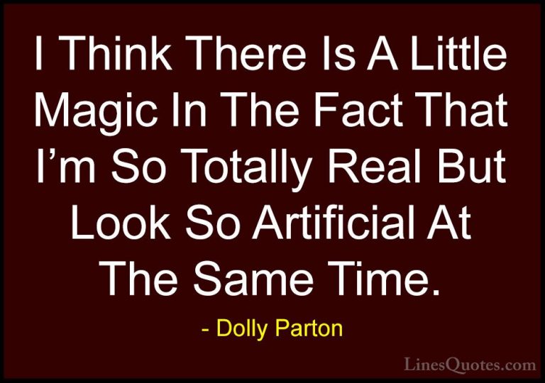 Dolly Parton Quotes (118) - I Think There Is A Little Magic In Th... - QuotesI Think There Is A Little Magic In The Fact That I'm So Totally Real But Look So Artificial At The Same Time.