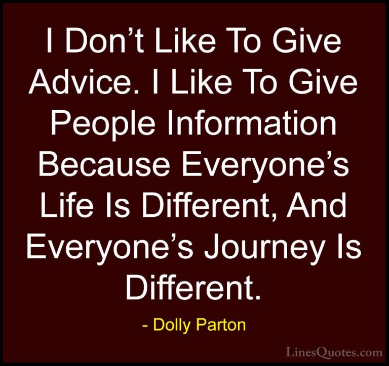 Dolly Parton Quotes (123) - I Don't Like To Give Advice. I Like T... - QuotesI Don't Like To Give Advice. I Like To Give People Information Because Everyone's Life Is Different, And Everyone's Journey Is Different.