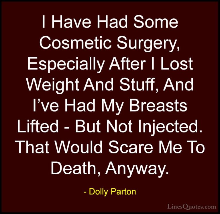 Dolly Parton Quotes (128) - I Have Had Some Cosmetic Surgery, Esp... - QuotesI Have Had Some Cosmetic Surgery, Especially After I Lost Weight And Stuff, And I've Had My Breasts Lifted - But Not Injected. That Would Scare Me To Death, Anyway.