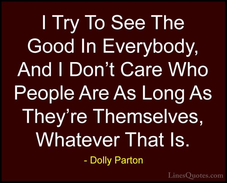 Dolly Parton Quotes (132) - I Try To See The Good In Everybody, A... - QuotesI Try To See The Good In Everybody, And I Don't Care Who People Are As Long As They're Themselves, Whatever That Is.