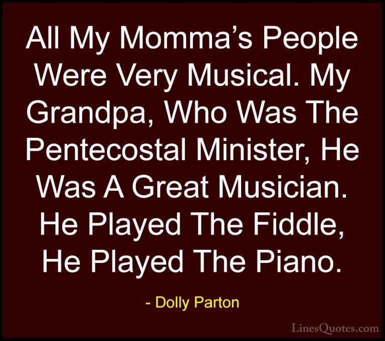Dolly Parton Quotes (134) - All My Momma's People Were Very Music... - QuotesAll My Momma's People Were Very Musical. My Grandpa, Who Was The Pentecostal Minister, He Was A Great Musician. He Played The Fiddle, He Played The Piano.