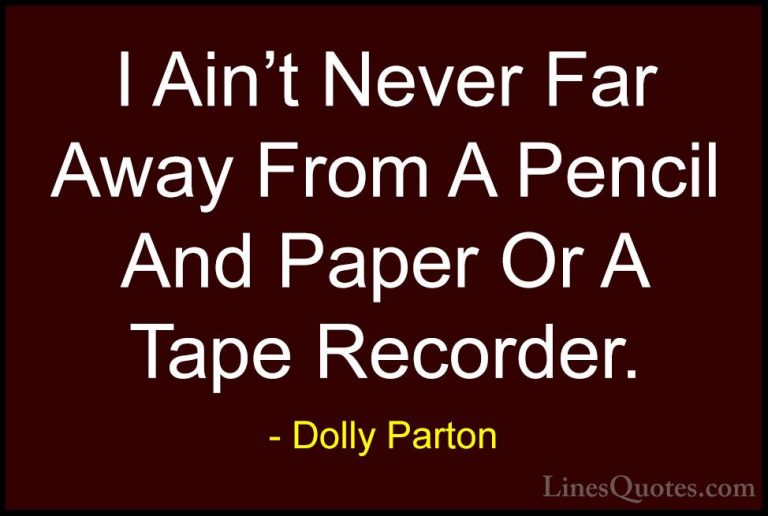 Dolly Parton Quotes (145) - I Ain't Never Far Away From A Pencil ... - QuotesI Ain't Never Far Away From A Pencil And Paper Or A Tape Recorder.