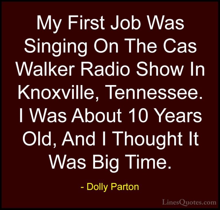 Dolly Parton Quotes (146) - My First Job Was Singing On The Cas W... - QuotesMy First Job Was Singing On The Cas Walker Radio Show In Knoxville, Tennessee. I Was About 10 Years Old, And I Thought It Was Big Time.