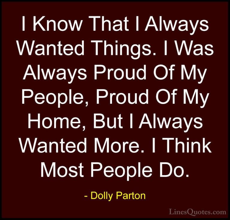 Dolly Parton Quotes (147) - I Know That I Always Wanted Things. I... - QuotesI Know That I Always Wanted Things. I Was Always Proud Of My People, Proud Of My Home, But I Always Wanted More. I Think Most People Do.