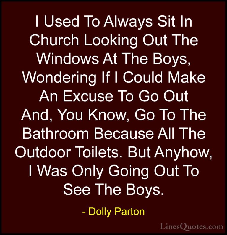 Dolly Parton Quotes (149) - I Used To Always Sit In Church Lookin... - QuotesI Used To Always Sit In Church Looking Out The Windows At The Boys, Wondering If I Could Make An Excuse To Go Out And, You Know, Go To The Bathroom Because All The Outdoor Toilets. But Anyhow, I Was Only Going Out To See The Boys.