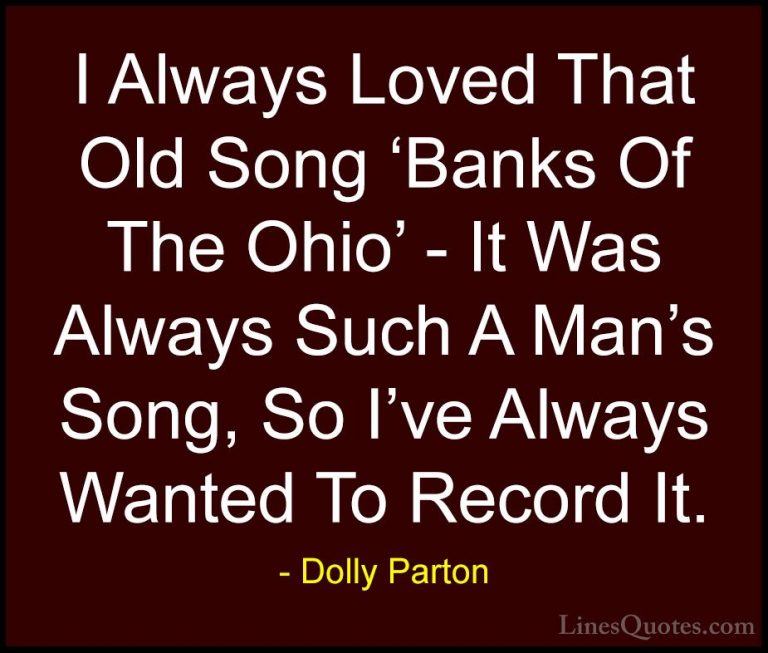 Dolly Parton Quotes (154) - I Always Loved That Old Song 'Banks O... - QuotesI Always Loved That Old Song 'Banks Of The Ohio' - It Was Always Such A Man's Song, So I've Always Wanted To Record It.