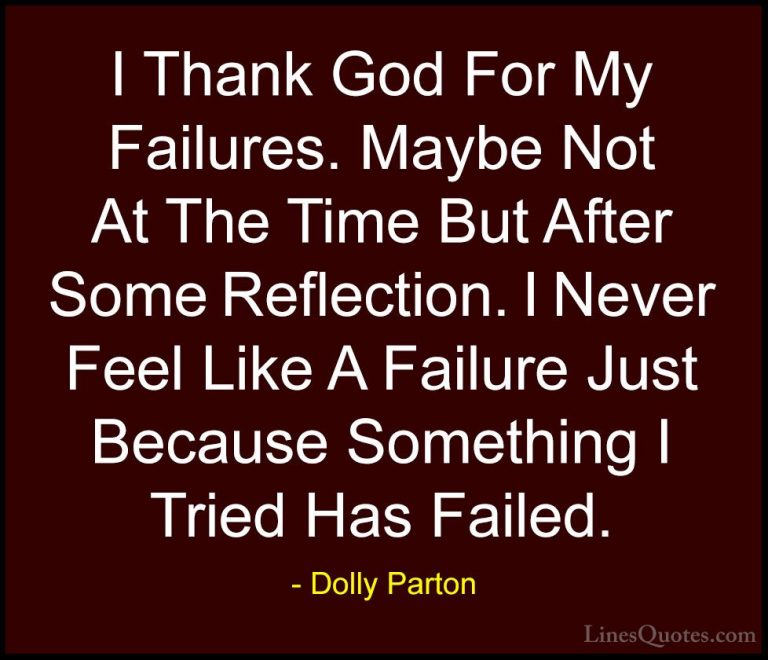 Dolly Parton Quotes (16) - I Thank God For My Failures. Maybe Not... - QuotesI Thank God For My Failures. Maybe Not At The Time But After Some Reflection. I Never Feel Like A Failure Just Because Something I Tried Has Failed.