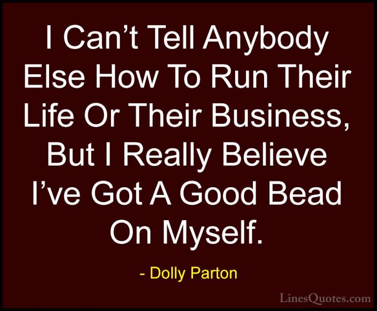 Dolly Parton Quotes (162) - I Can't Tell Anybody Else How To Run ... - QuotesI Can't Tell Anybody Else How To Run Their Life Or Their Business, But I Really Believe I've Got A Good Bead On Myself.