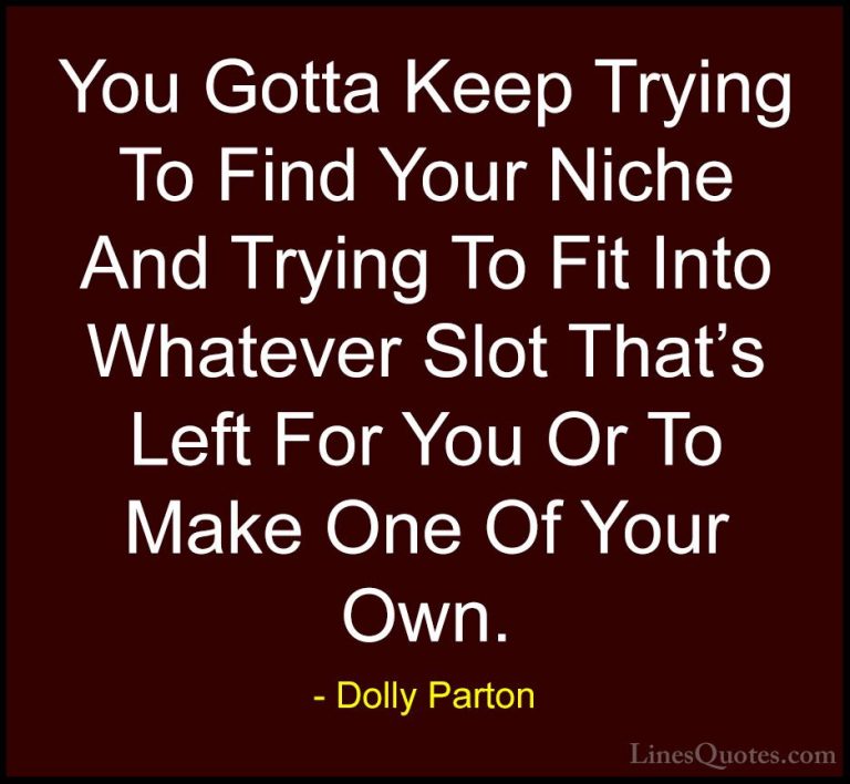 Dolly Parton Quotes (17) - You Gotta Keep Trying To Find Your Nic... - QuotesYou Gotta Keep Trying To Find Your Niche And Trying To Fit Into Whatever Slot That's Left For You Or To Make One Of Your Own.