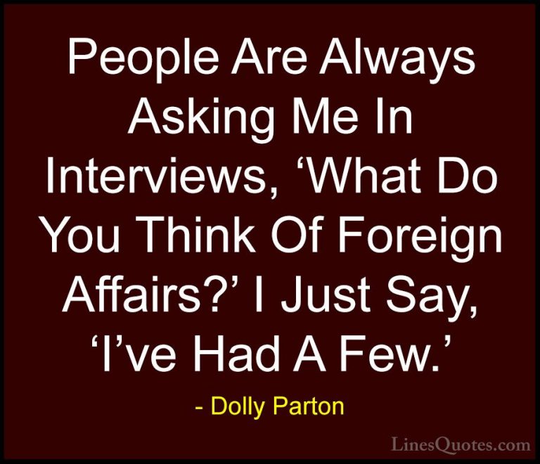 Dolly Parton Quotes (178) - People Are Always Asking Me In Interv... - QuotesPeople Are Always Asking Me In Interviews, 'What Do You Think Of Foreign Affairs?' I Just Say, 'I've Had A Few.'