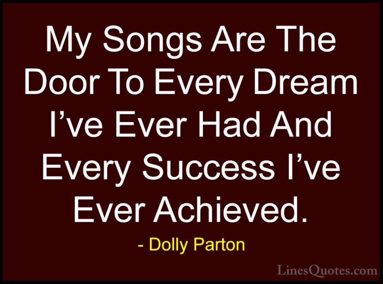 Dolly Parton Quotes (18) - My Songs Are The Door To Every Dream I... - QuotesMy Songs Are The Door To Every Dream I've Ever Had And Every Success I've Ever Achieved.