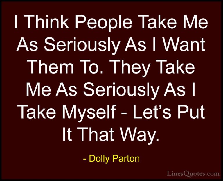 Dolly Parton Quotes (183) - I Think People Take Me As Seriously A... - QuotesI Think People Take Me As Seriously As I Want Them To. They Take Me As Seriously As I Take Myself - Let's Put It That Way.